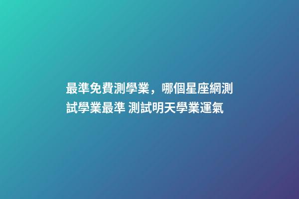 最準免費測學業，哪個星座網測試學業最準 測試明天學業運氣